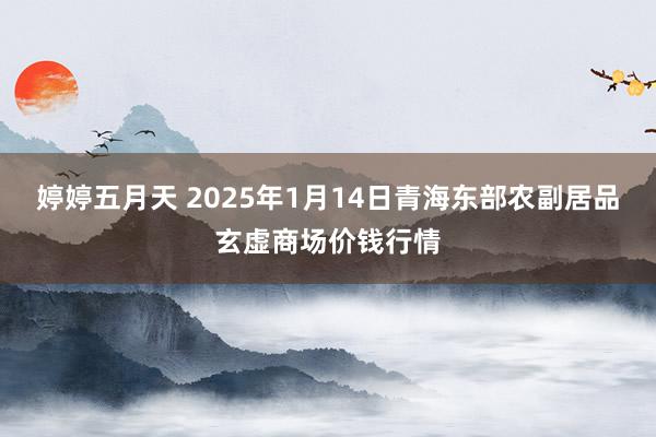婷婷五月天 2025年1月14日青海东部农副居品玄虚商场价钱行情
