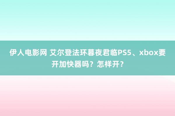 伊人电影网 艾尔登法环暮夜君临PS5、xbox要开加快器吗？怎样开？