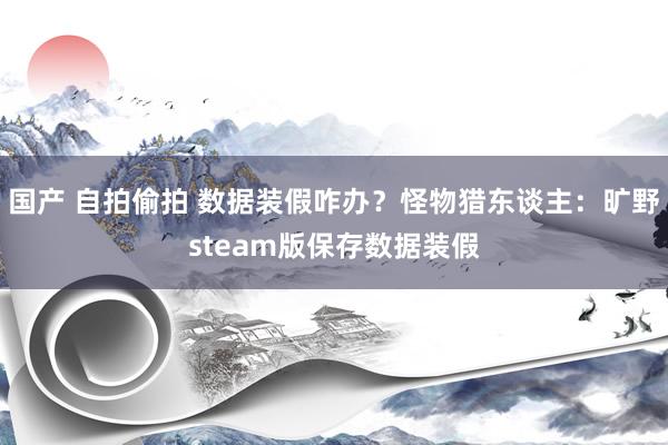 国产 自拍偷拍 数据装假咋办？怪物猎东谈主：旷野steam版保存数据装假