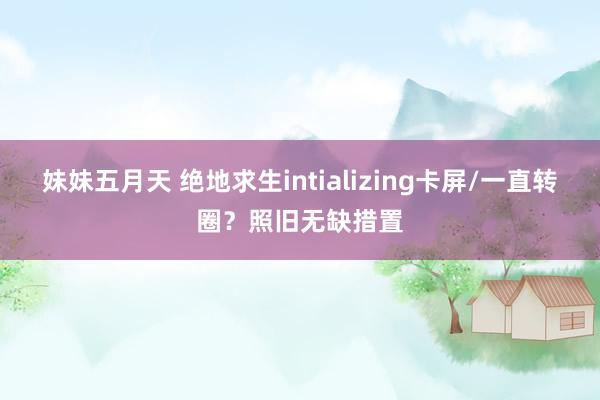 妹妹五月天 绝地求生intializing卡屏/一直转圈？照旧无缺措置