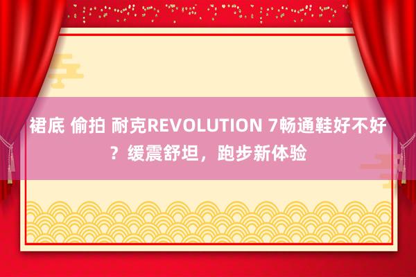 裙底 偷拍 耐克REVOLUTION 7畅通鞋好不好？缓震舒坦，跑步新体验