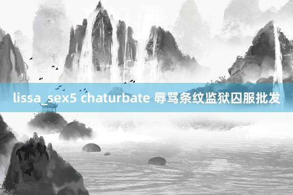 lissa_sex5 chaturbate 辱骂条纹监狱囚服批发