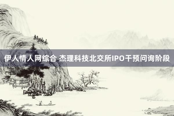 伊人情人网综合 杰理科技北交所IPO干预问询阶段