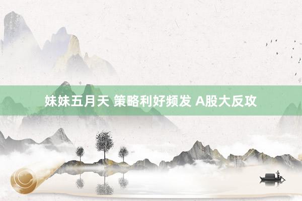 妹妹五月天 策略利好频发 A股大反攻