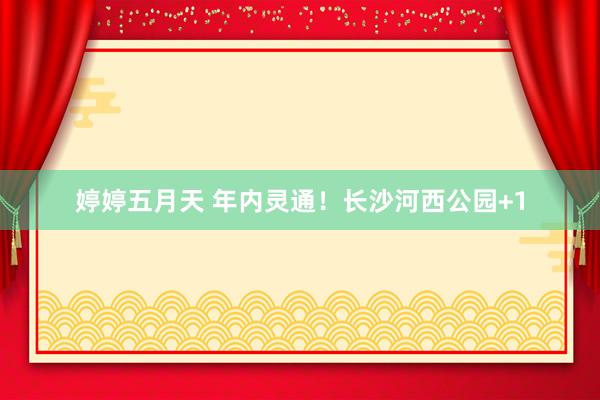 婷婷五月天 年内灵通！长沙河西公园+1
