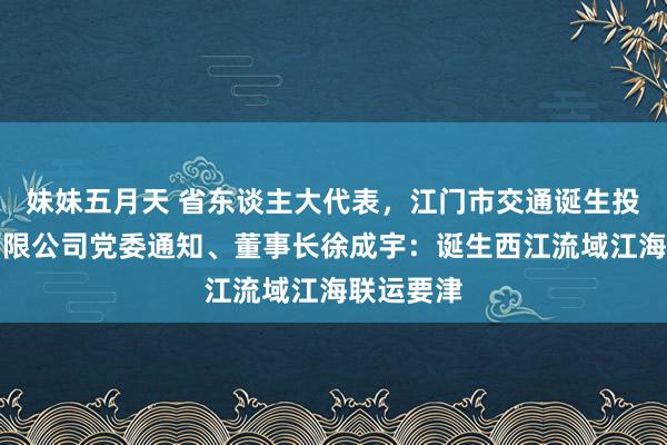 妹妹五月天 省东谈主大代表，江门市交通诞生投资集团有限公司党委通知、董事长徐成宇：诞生西江流域江海联运要津