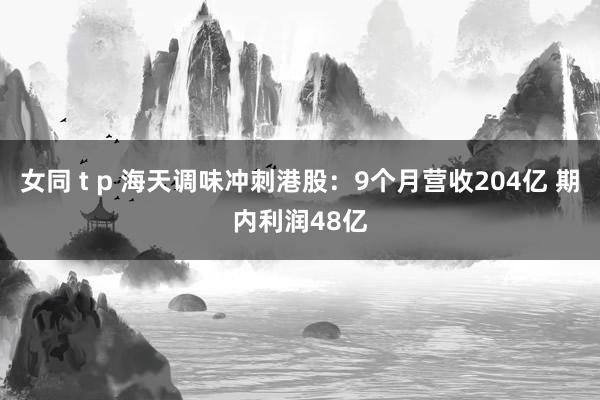 女同 t p 海天调味冲刺港股：9个月营收204亿 期内利润48亿
