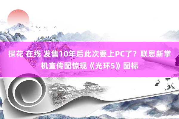 探花 在线 发售10年后此次要上PC了？联思新掌机宣传图惊现《光环5》图标