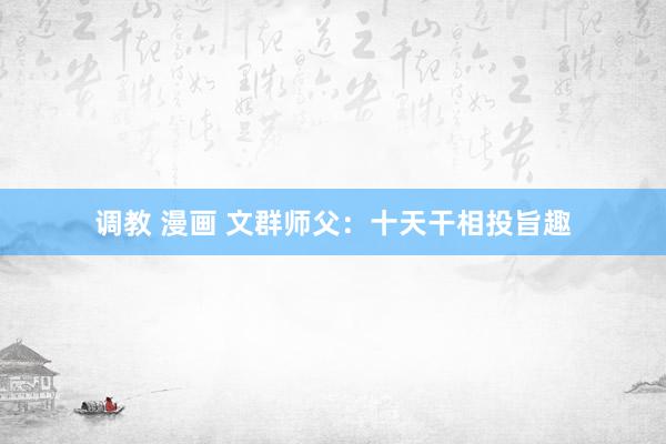 调教 漫画 文群师父：十天干相投旨趣