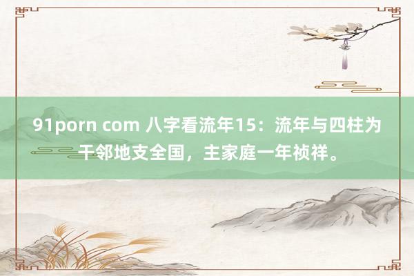 91porn com 八字看流年15：流年与四柱为干邻地支全国，主家庭一年祯祥。