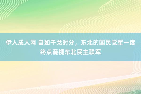 伊人成人网 自如干戈时分，东北的国民党军一度终点藐视东北民主联军