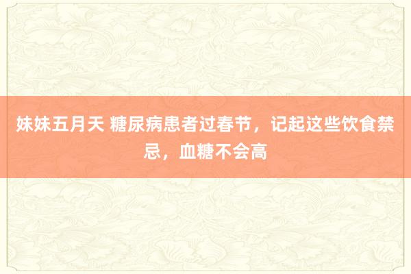妹妹五月天 糖尿病患者过春节，记起这些饮食禁忌，血糖不会高