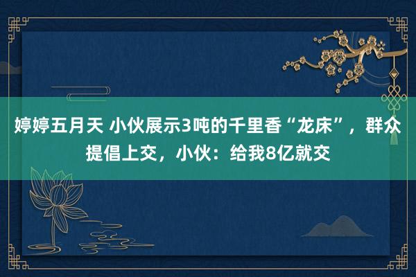 婷婷五月天 小伙展示3吨的千里香“龙床”，群众提倡上交，小伙：给我8亿就交