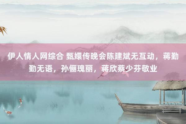 伊人情人网综合 甄嬛传晚会陈建斌无互动，蒋勤勤无语，孙俪瑰丽，蒋欣蔡少芬敬业