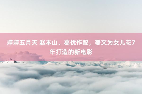 婷婷五月天 赵本山、葛优作配，姜文为女儿花7年打造的新电影