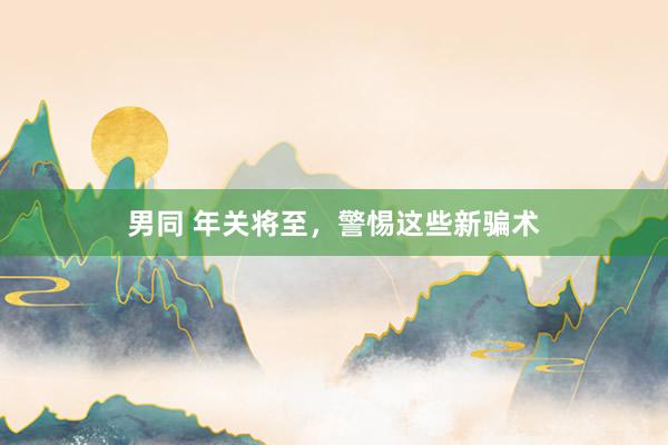 男同 年关将至，警惕这些新骗术