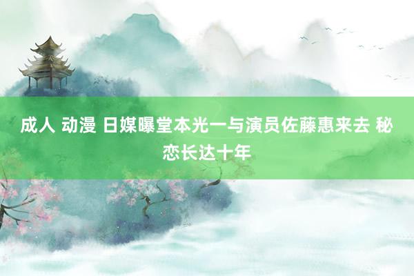 成人 动漫 日媒曝堂本光一与演员佐藤惠来去 秘恋长达十年