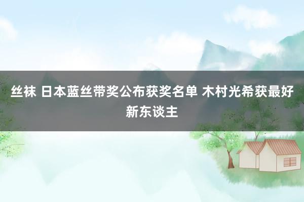 丝袜 日本蓝丝带奖公布获奖名单 木村光希获最好新东谈主