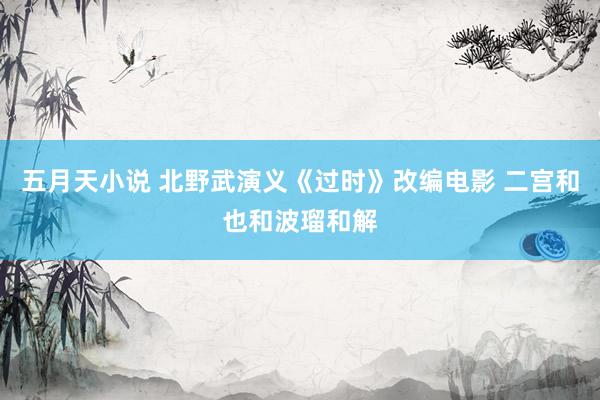 五月天小说 北野武演义《过时》改编电影 二宫和也和波瑠和解