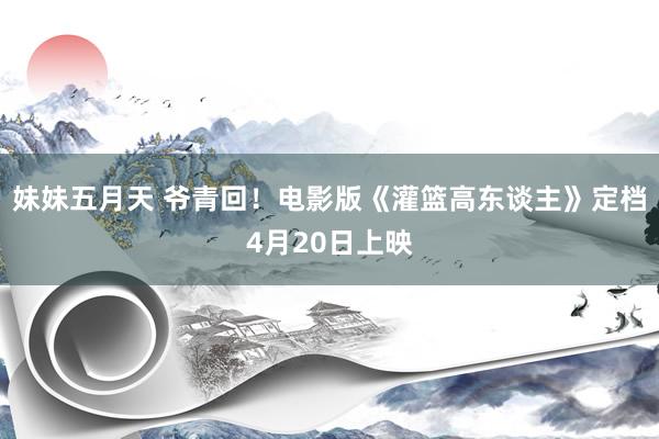 妹妹五月天 爷青回！电影版《灌篮高东谈主》定档4月20日上映