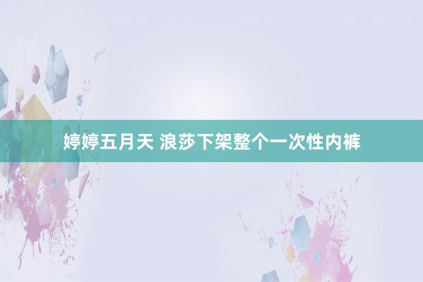 婷婷五月天 浪莎下架整个一次性内裤