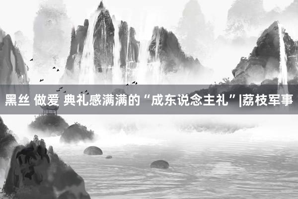 黑丝 做爱 典礼感满满的“成东说念主礼”|荔枝军事