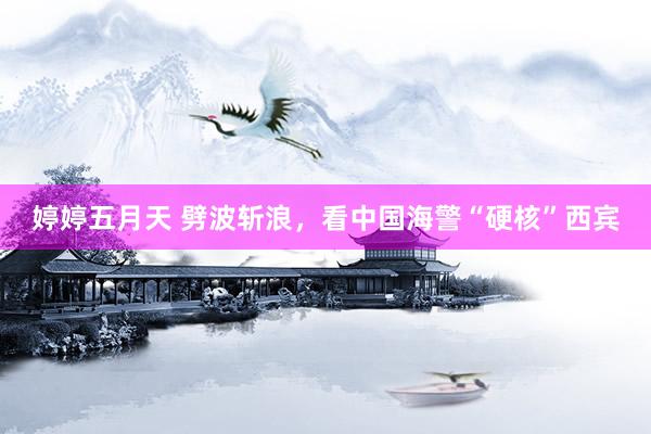 婷婷五月天 劈波斩浪，看中国海警“硬核”西宾