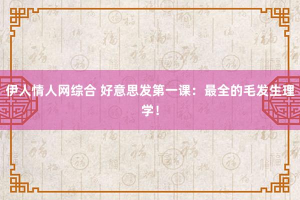 伊人情人网综合 好意思发第一课：最全的毛发生理学！