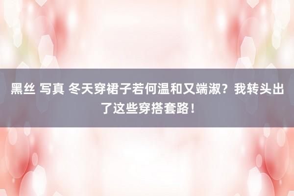 黑丝 写真 冬天穿裙子若何温和又端淑？我转头出了这些穿搭套路！