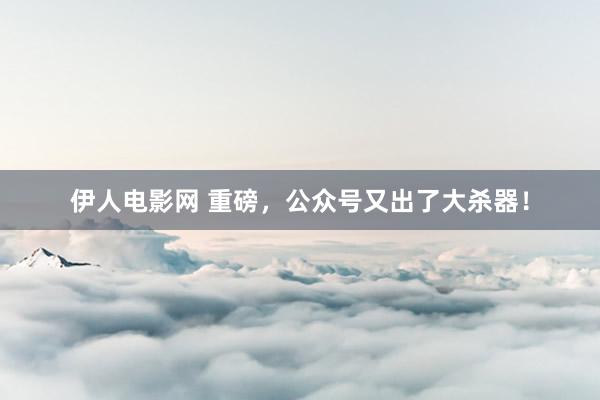 伊人电影网 重磅，公众号又出了大杀器！