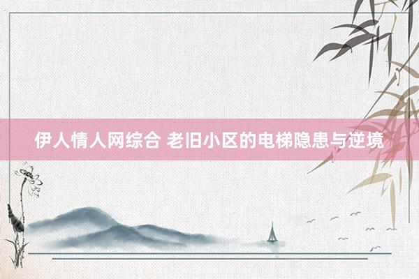 伊人情人网综合 老旧小区的电梯隐患与逆境