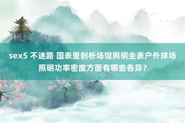 sex5 不迷路 国表里剖析场馆照明圭表户外球场照明功率密度方面有哪些各异？