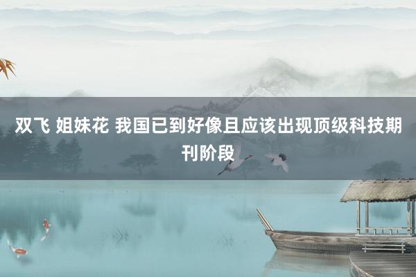 双飞 姐妹花 我国已到好像且应该出现顶级科技期刊阶段