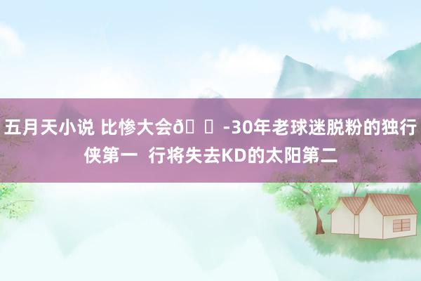 五月天小说 比惨大会😭30年老球迷脱粉的独行侠第一  行将失去KD的太阳第二