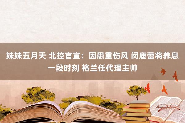 妹妹五月天 北控官宣：因患重伤风 闵鹿蕾将养息一段时刻 格兰任代理主帅