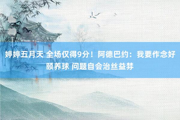 婷婷五月天 全场仅得9分！阿德巴约：我要作念好颐养球 问题自会治丝益棼