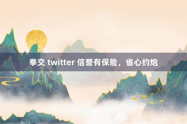 拳交 twitter 信誉有保险，省心约炮