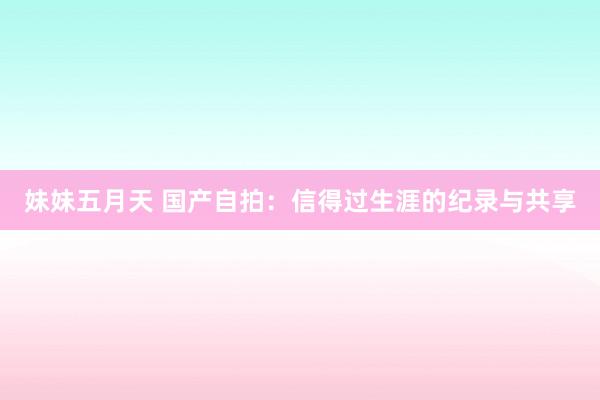 妹妹五月天 国产自拍：信得过生涯的纪录与共享