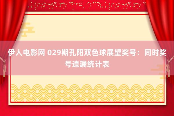 伊人电影网 029期孔阳双色球展望奖号：同时奖号遗漏统计表