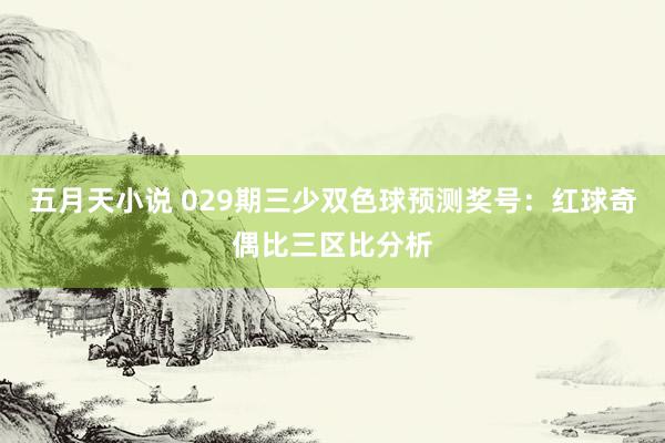 五月天小说 029期三少双色球预测奖号：红球奇偶比三区比分析
