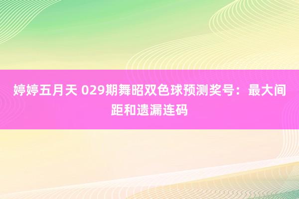 婷婷五月天 029期舞昭双色球预测奖号：最大间距和遗漏连码