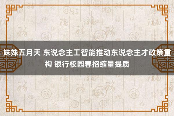 妹妹五月天 东说念主工智能推动东说念主才政策重构 银行校园春招缩量提质