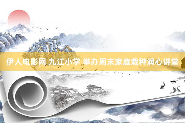 伊人电影网 九江小学 举办周末家庭栽种润心讲堂