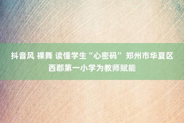 抖音风 裸舞 读懂学生“心密码” 郑州市华夏区西郡第一小学为教师赋能