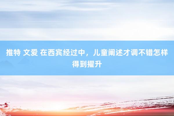 推特 文爱 在西宾经过中，儿童阐述才调不错怎样得到擢升