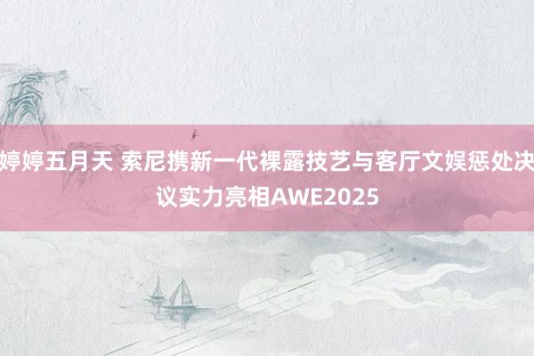 婷婷五月天 索尼携新一代裸露技艺与客厅文娱惩处决议实力亮相AWE2025