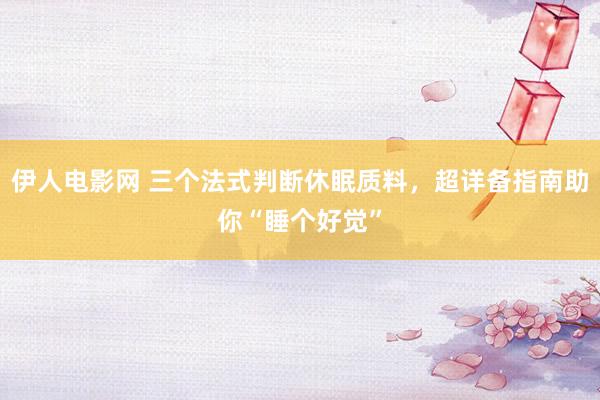 伊人电影网 三个法式判断休眠质料，超详备指南助你“睡个好觉”