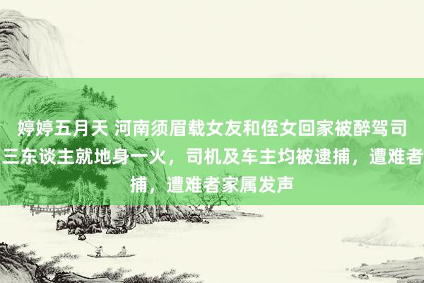 婷婷五月天 河南须眉载女友和侄女回家被醉驾司机追尾，三东谈主就地身一火，司机及车主均被逮捕，遭难者家属发声