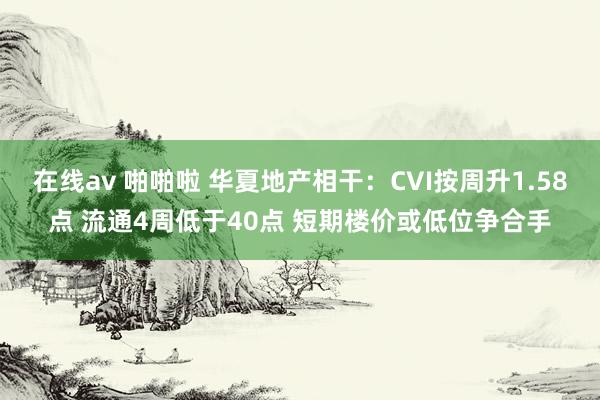 在线av 啪啪啦 华夏地产相干：CVI按周升1.58点 流通4周低于40点 短期楼价或低位争合手