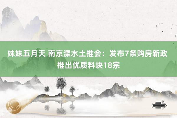 妹妹五月天 南京溧水土推会：发布7条购房新政 推出优质料块18宗